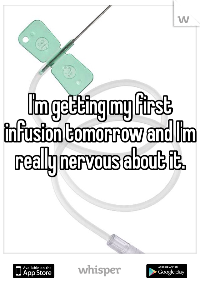 I'm getting my first infusion tomorrow and I'm really nervous about it. 

