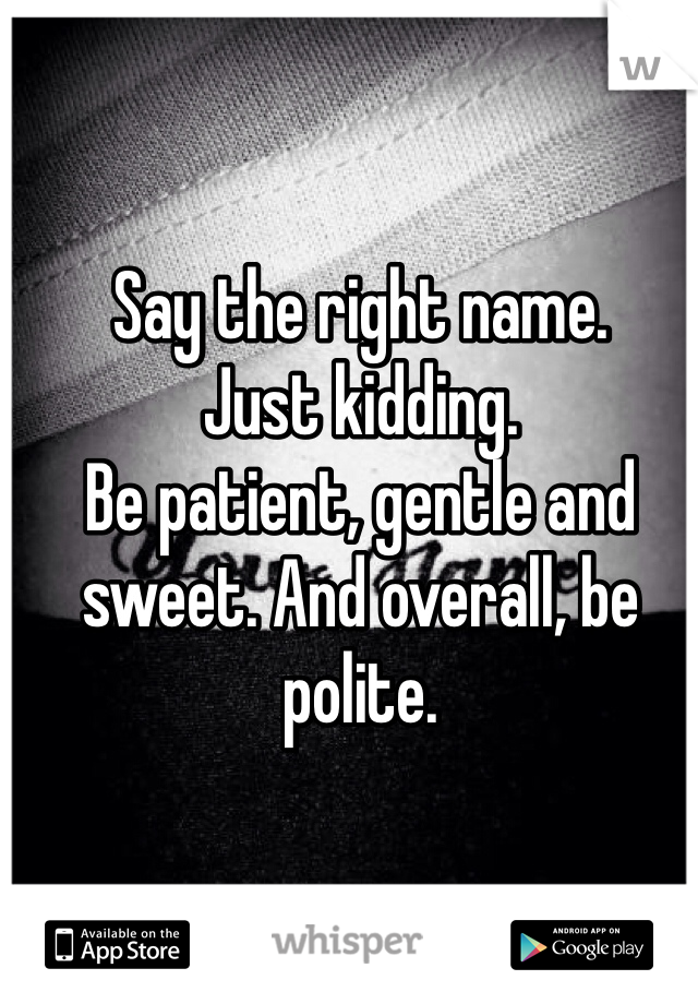 Say the right name. 
Just kidding. 
Be patient, gentle and sweet. And overall, be polite. 