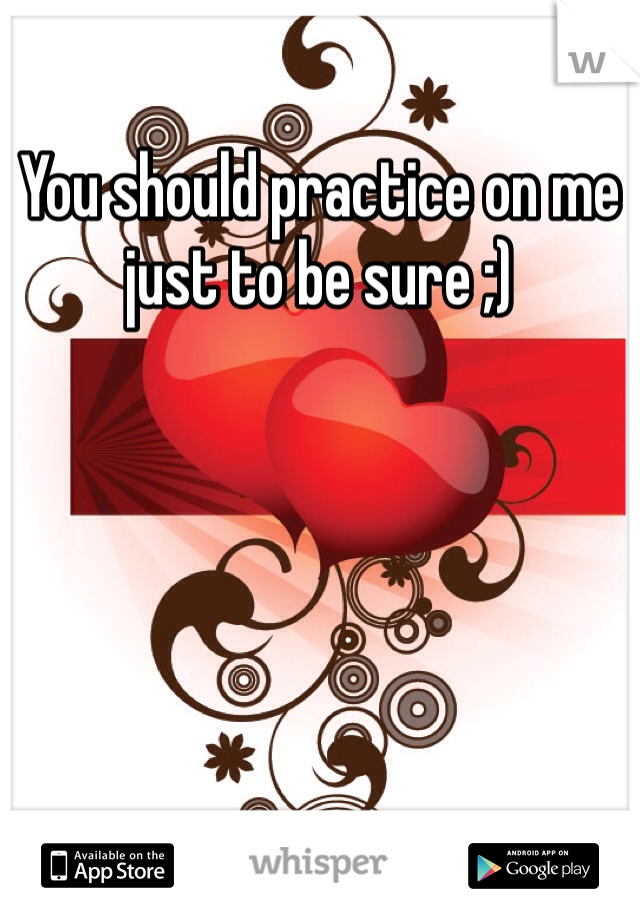 You should practice on me just to be sure ;) 