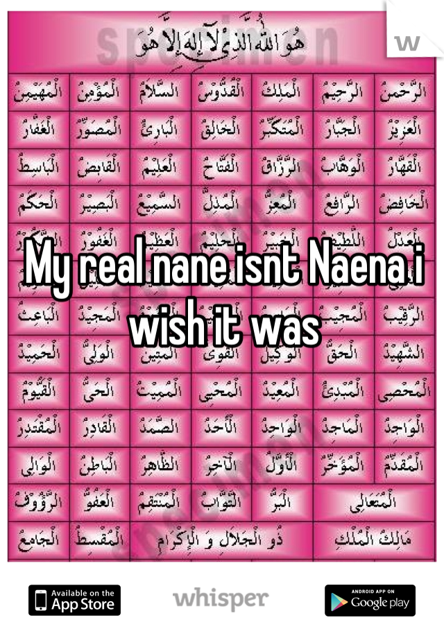 My real nane isnt Naena i wish it was

