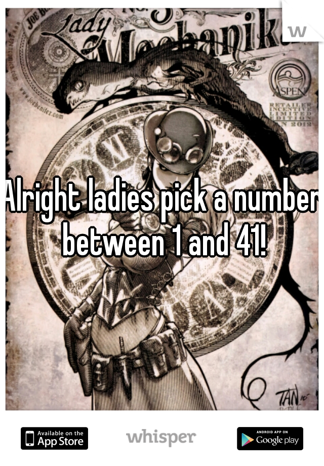 Alright ladies pick a number between 1 and 41!