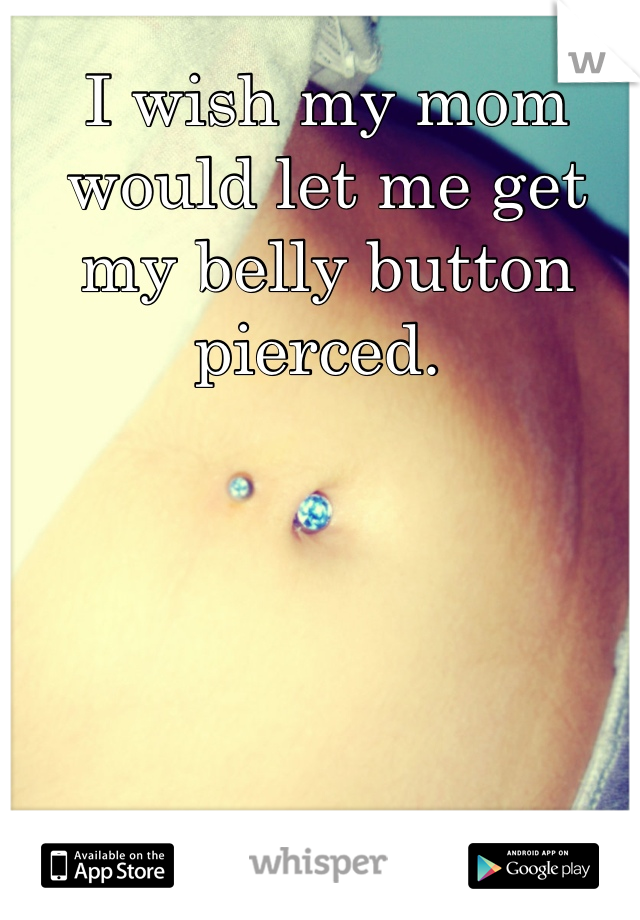 I wish my mom would let me get my belly button pierced. 