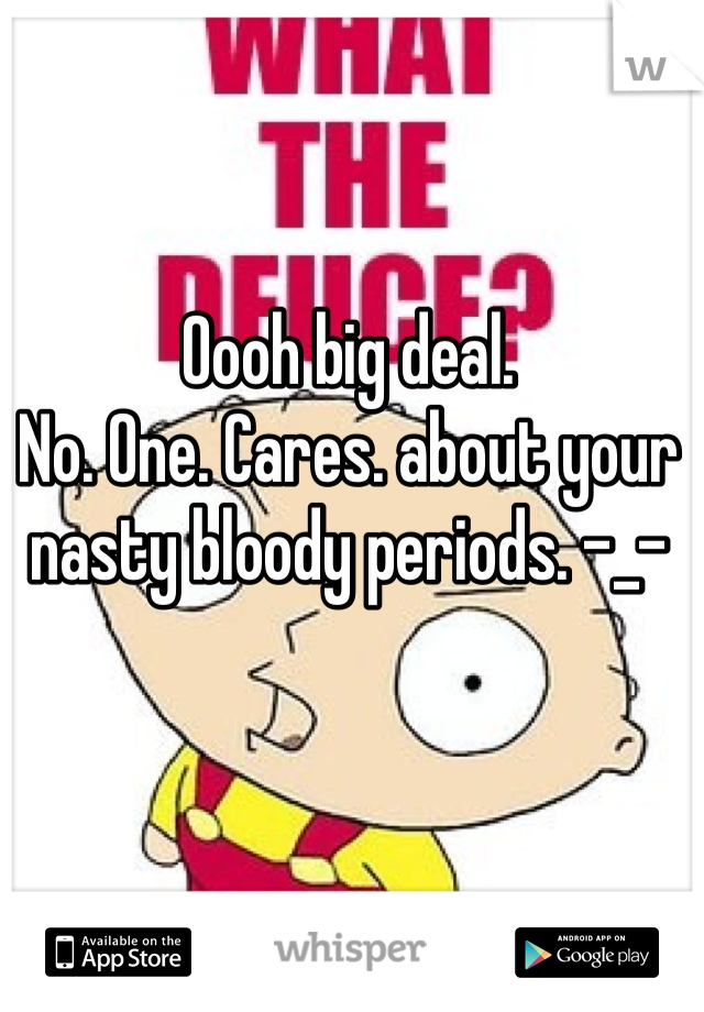 Oooh big deal. 
No. One. Cares. about your nasty bloody periods. -_-