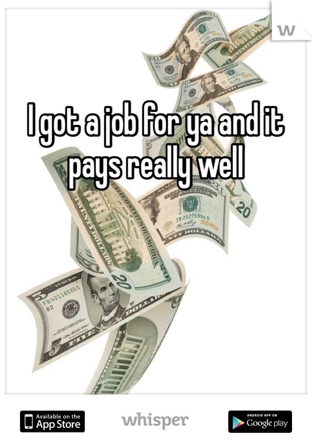 I got a job for ya and it pays really well