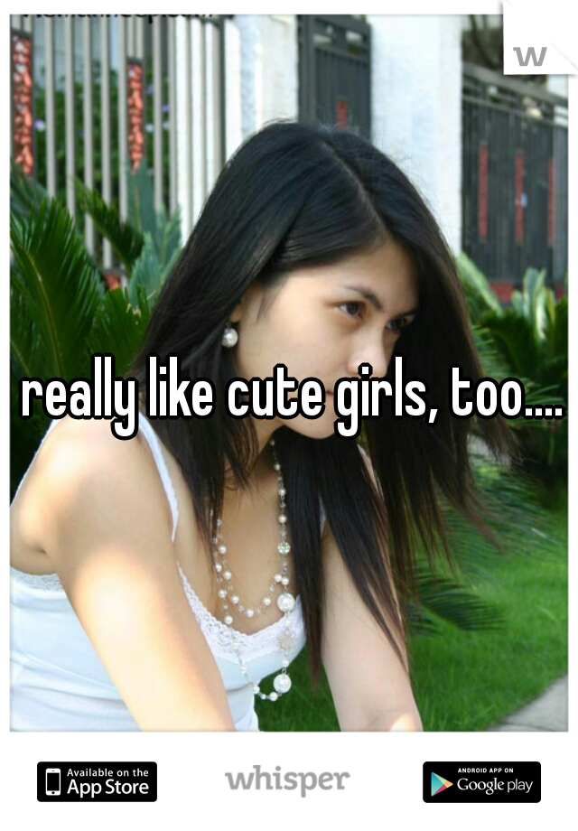 I really like cute girls, too.... 