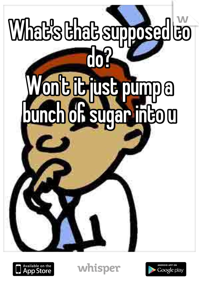 What's that supposed to do?
Won't it just pump a bunch of sugar into u