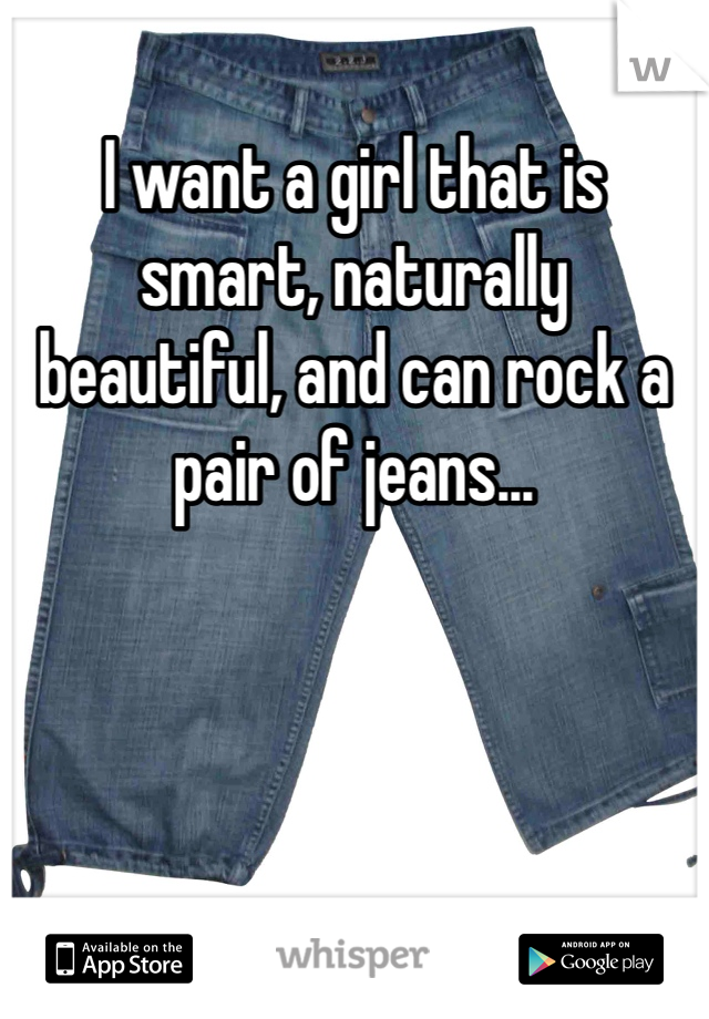 I want a girl that is smart, naturally beautiful, and can rock a pair of jeans...