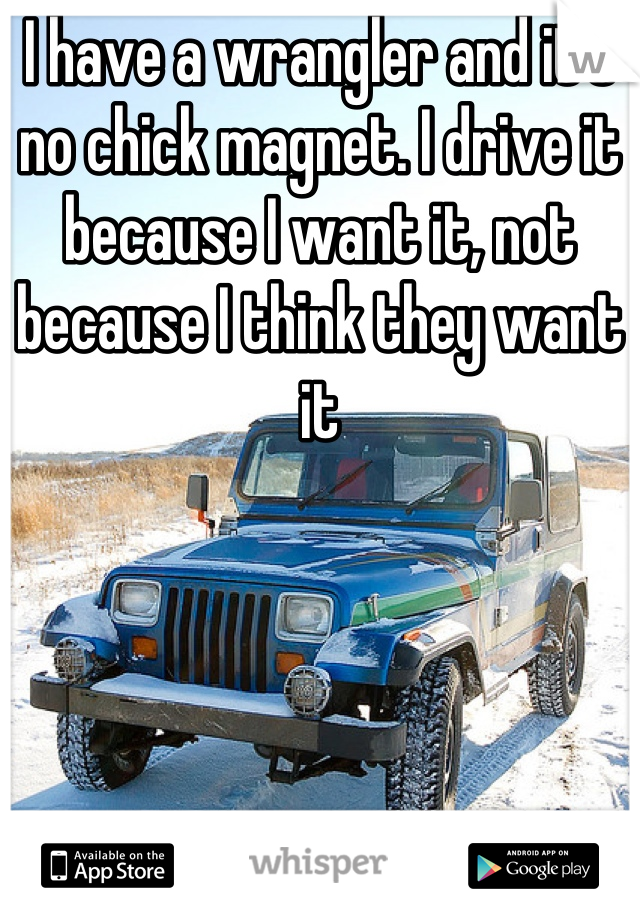 I have a wrangler and it's no chick magnet. I drive it because I want it, not because I think they want it