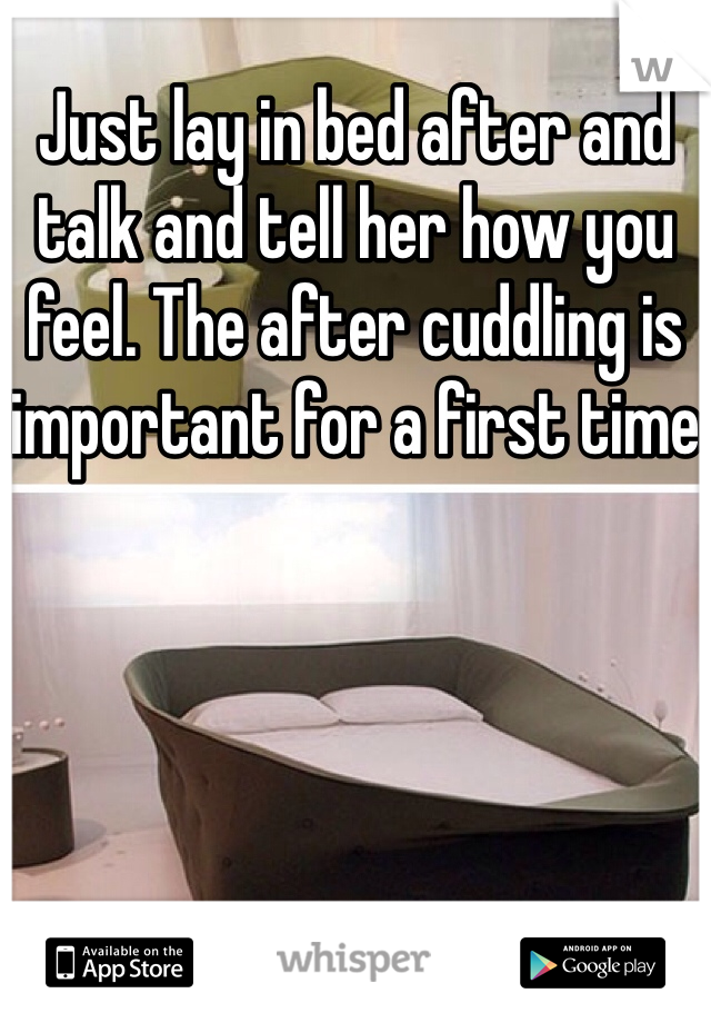 Just lay in bed after and talk and tell her how you feel. The after cuddling is important for a first time
