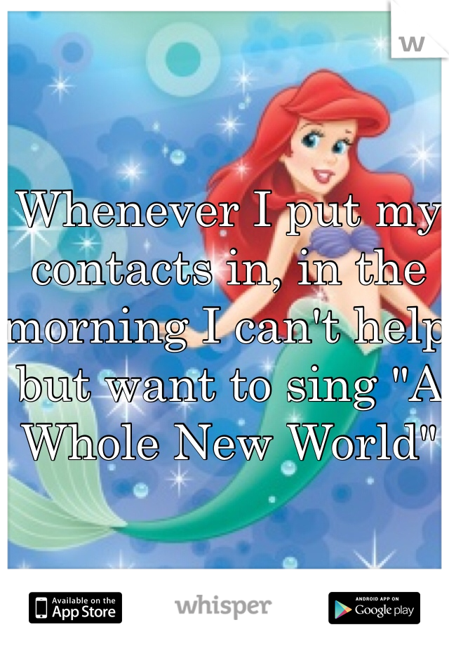 Whenever I put my contacts in, in the morning I can't help but want to sing "A Whole New World"