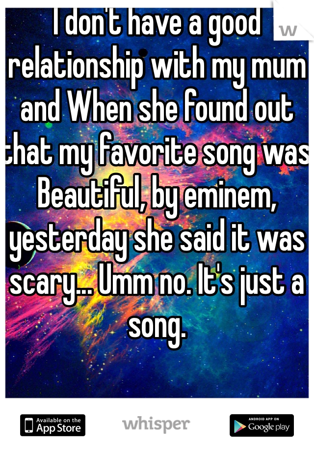 I don't have a good relationship with my mum and When she found out that my favorite song was Beautiful, by eminem, yesterday she said it was scary... Umm no. It's just a song. 