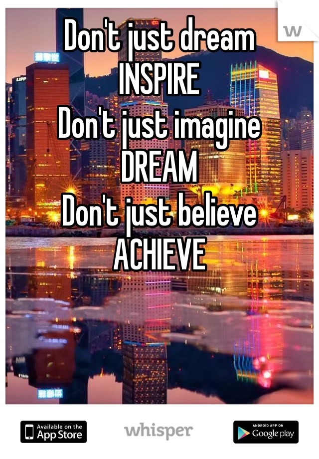 Don't just dream 
INSPIRE
Don't just imagine 
DREAM
Don't just believe 
ACHIEVE 
