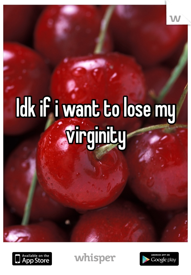Idk if i want to lose my virginity
