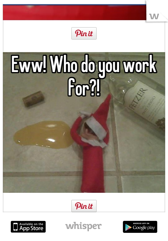 Eww! Who do you work for?!