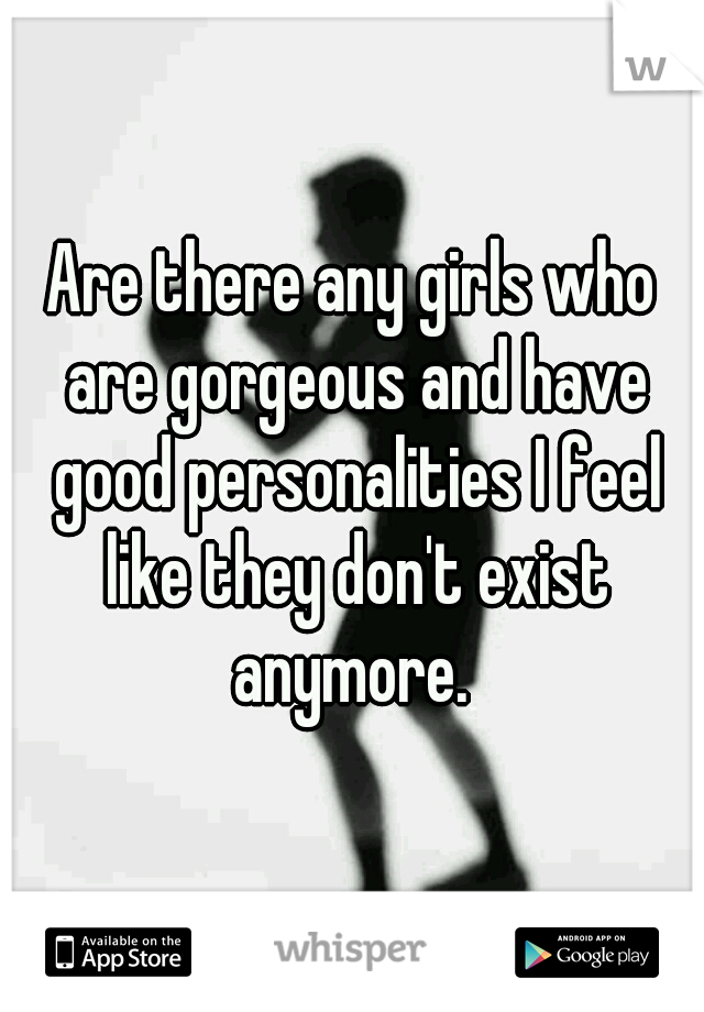 Are there any girls who are gorgeous and have good personalities I feel like they don't exist anymore. 