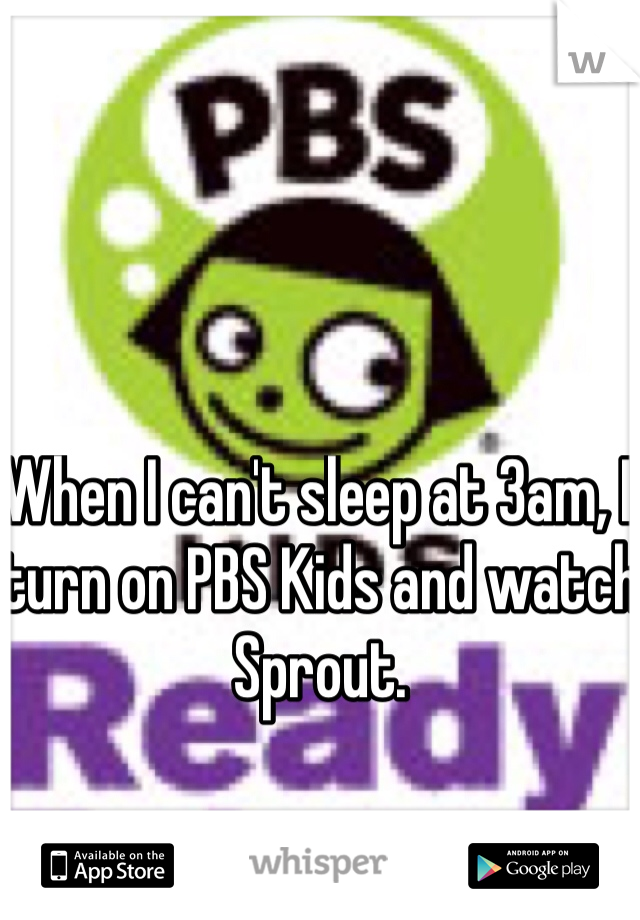 When I can't sleep at 3am, I turn on PBS Kids and watch Sprout.