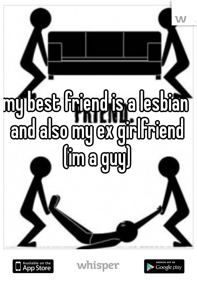my best friend is a lesbian and also my ex girlfriend (im a guy)