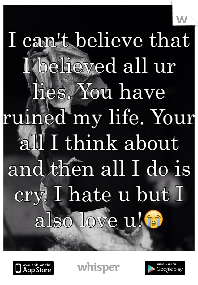 I can't believe that I believed all ur lies. You have ruined my life. Your all I think about and then all I do is cry. I hate u but I also love u!😭