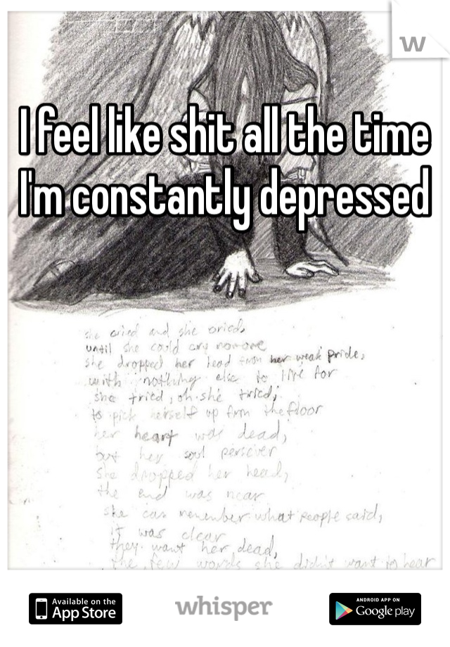 I feel like shit all the time 
I'm constantly depressed 