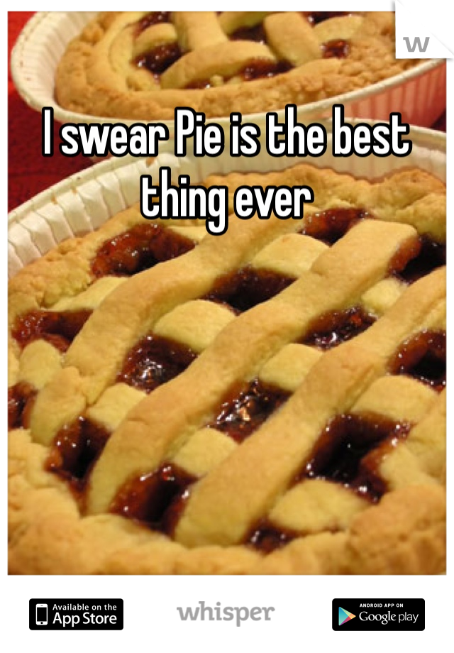 I swear Pie is the best thing ever 