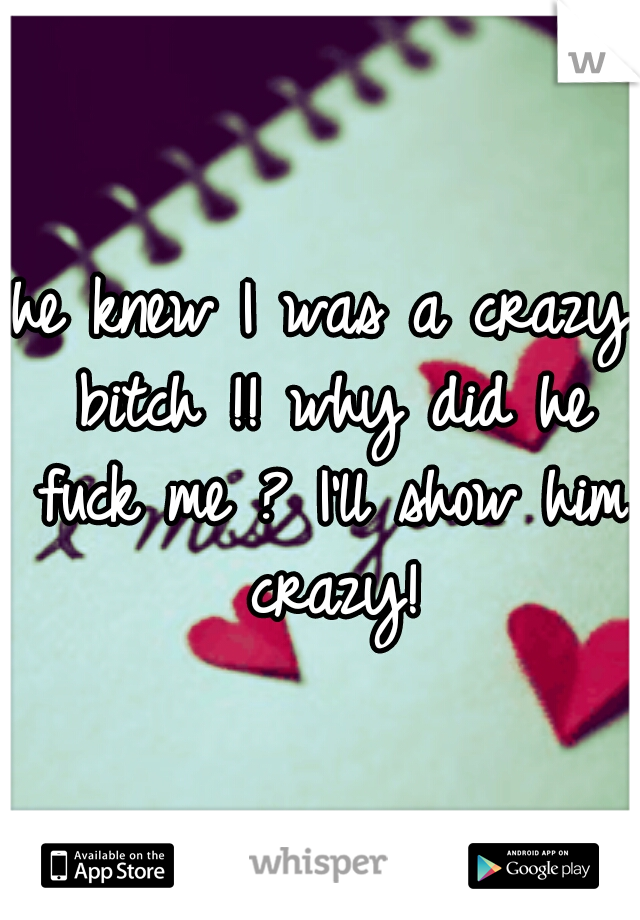 he knew I was a crazy bitch !!
why did he fuck me ?
I'll show him crazy!