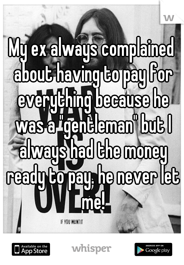 My ex always complained about having to pay for everything because he was a "gentleman" but I always had the money ready to pay. he never let me!