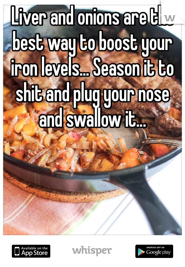 Liver and onions are the best way to boost your iron levels... Season it to shit and plug your nose and swallow it... 