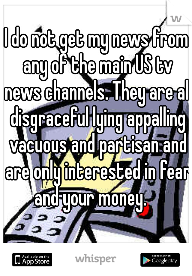 I do not get my news from any of the main US tv news channels. They are all disgraceful lying appalling vacuous and partisan and are only interested in fear and your money.    