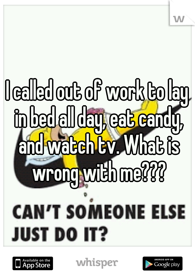 I called out of work to lay in bed all day, eat candy, and watch tv. What is wrong with me???