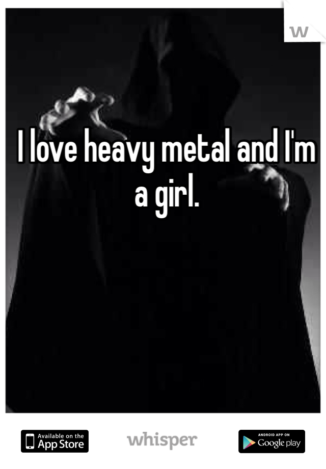 I love heavy metal and I'm a girl. 