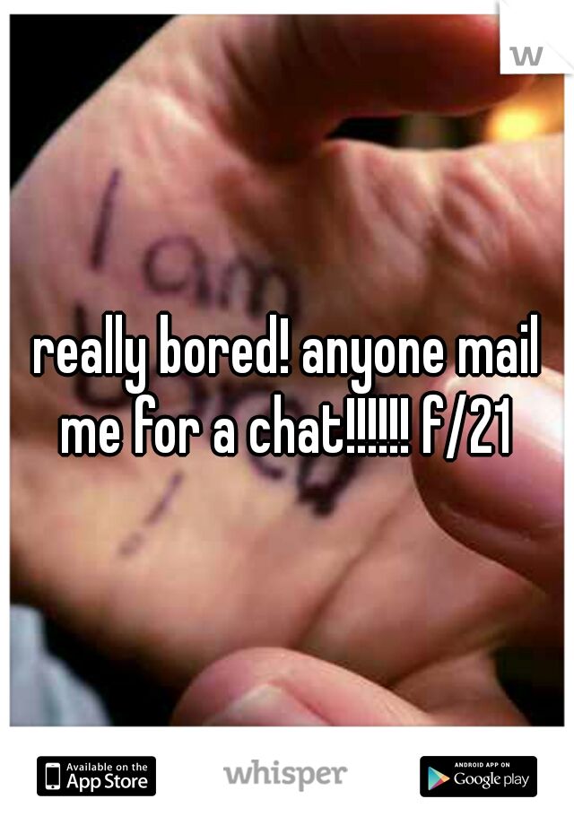 really bored! anyone mail me for a chat!!!!!! f/21 