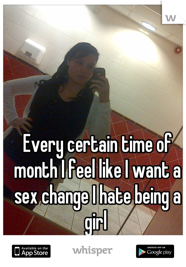 Every certain time of month I feel like I want a sex change I hate being a girl 