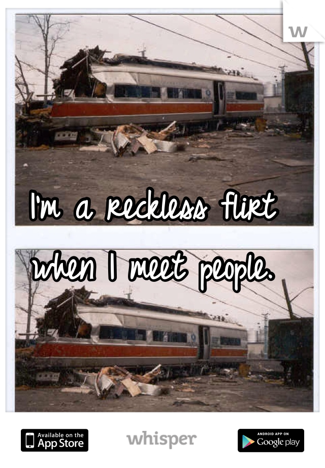 I'm a reckless flirt when I meet people. 