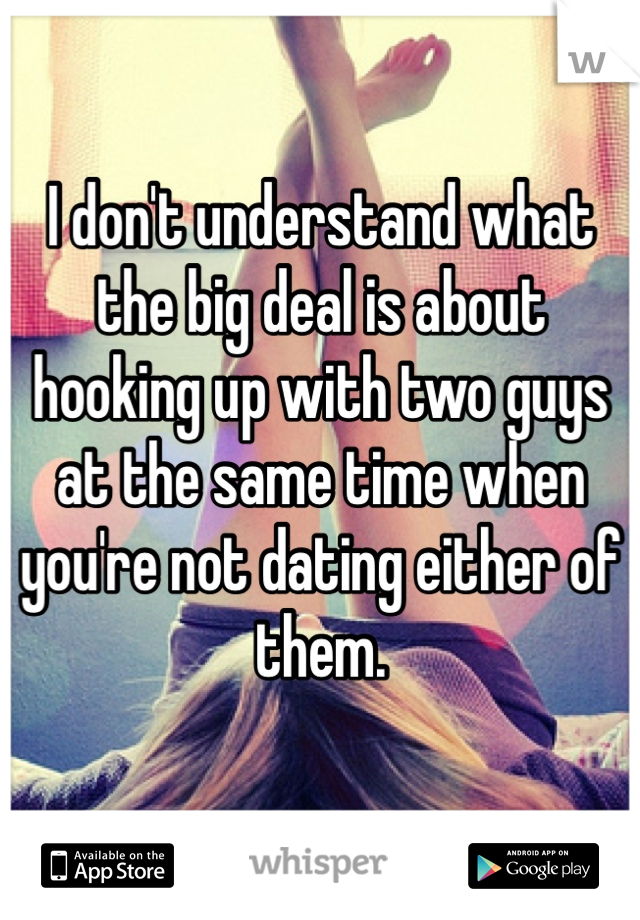 I don't understand what the big deal is about hooking up with two guys at the same time when you're not dating either of them. 