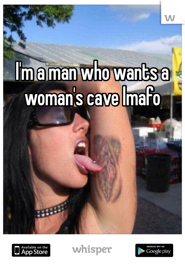 I'm a man who wants a woman's cave lmafo
