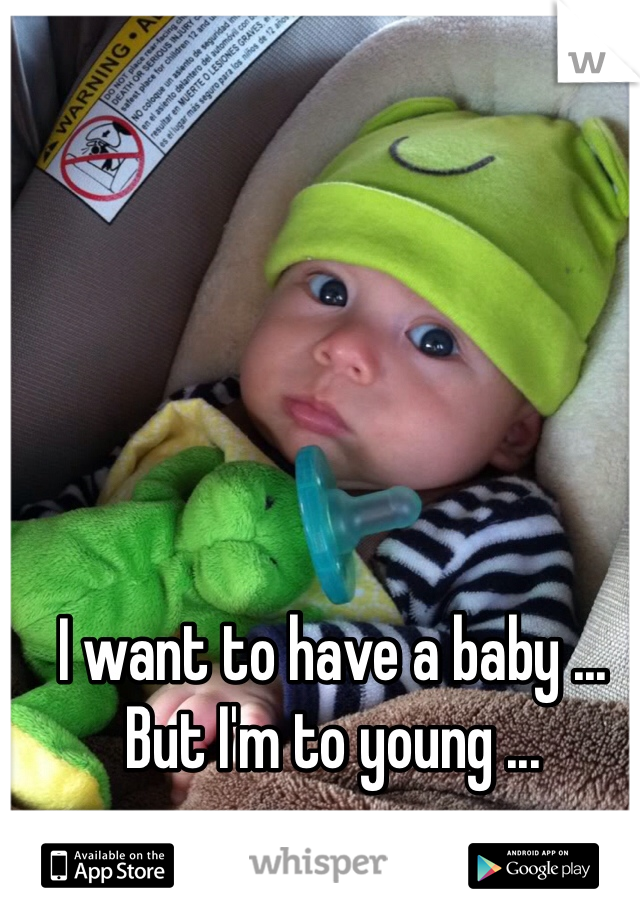 I want to have a baby ... But I'm to young ... 