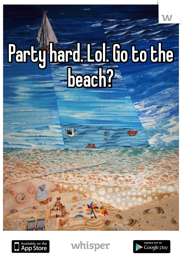 Party hard. Lol. Go to the beach?
