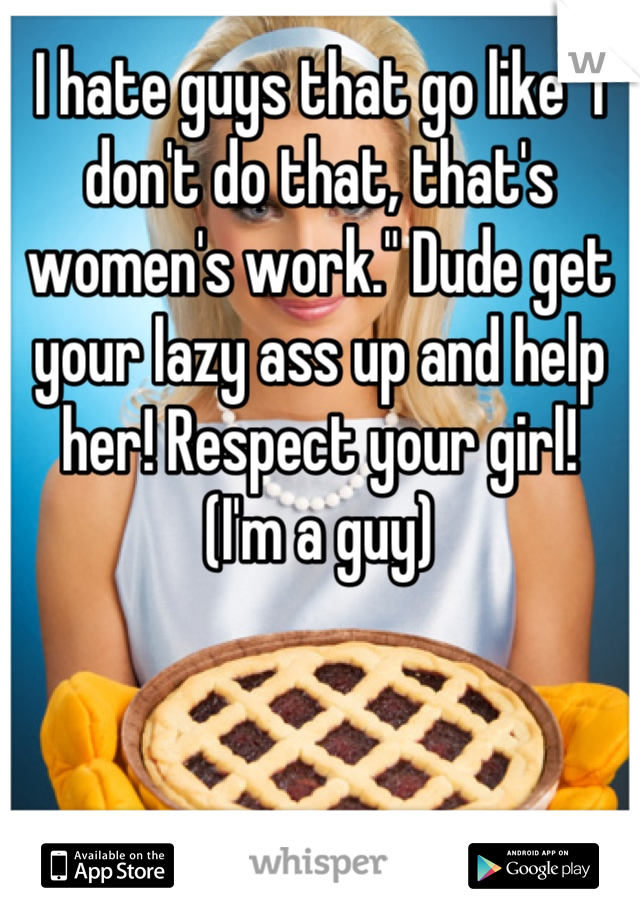 I hate guys that go like "I don't do that, that's women's work." Dude get your lazy ass up and help her! Respect your girl! 
(I'm a guy)