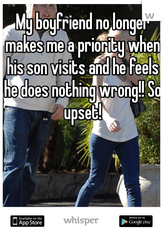 My boyfriend no longer makes me a priority when his son visits and he feels he does nothing wrong!! So upset! 