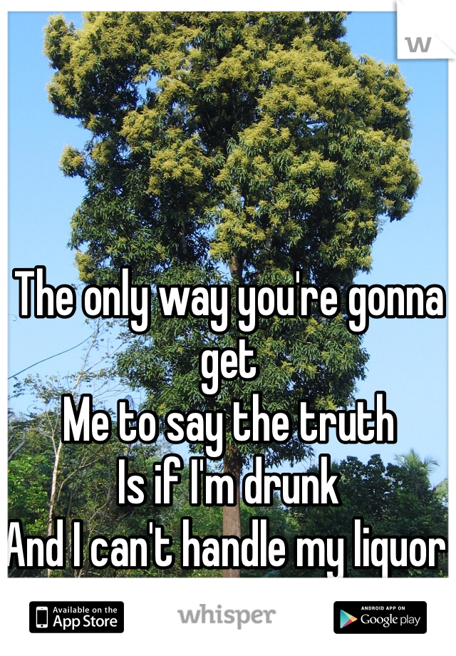 The only way you're gonna get 
Me to say the truth
Is if I'm drunk
And I can't handle my liquor 