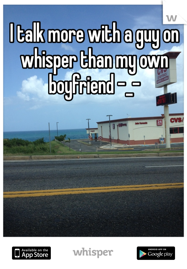 I talk more with a guy on whisper than my own boyfriend -_-