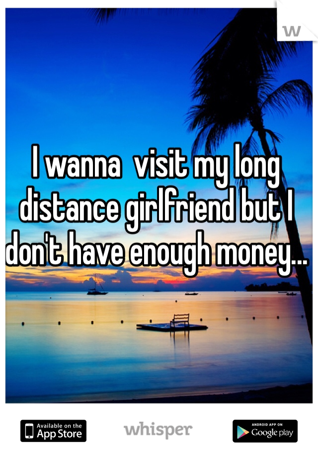 I wanna  visit my long distance girlfriend but I don't have enough money...