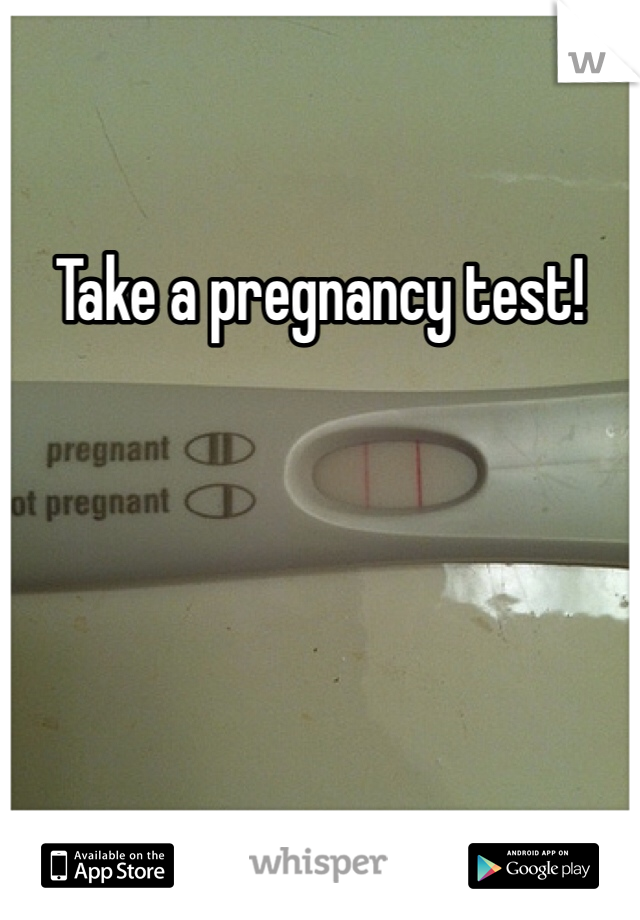 Take a pregnancy test!