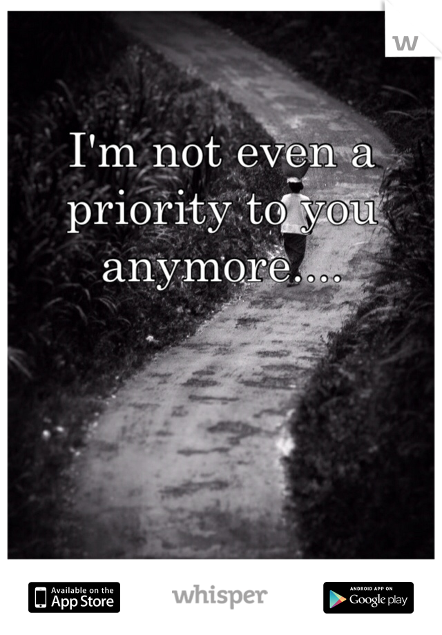I'm not even a priority to you anymore....