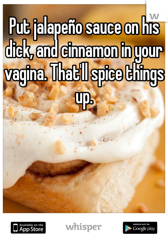 Put jalapeño sauce on his dick, and cinnamon in your vagina. That'll spice things up.