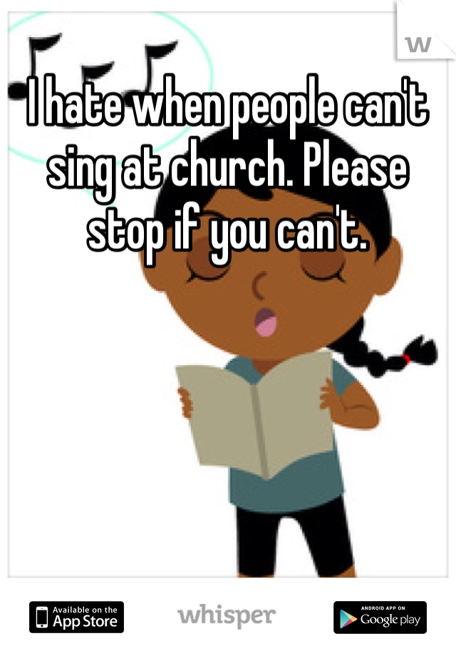 I hate when people can't sing at church. Please stop if you can't. 