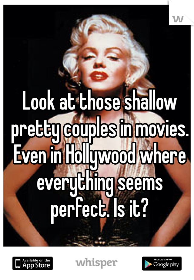 Look at those shallow pretty couples in movies. Even in Hollywood where everything seems perfect. Is it?