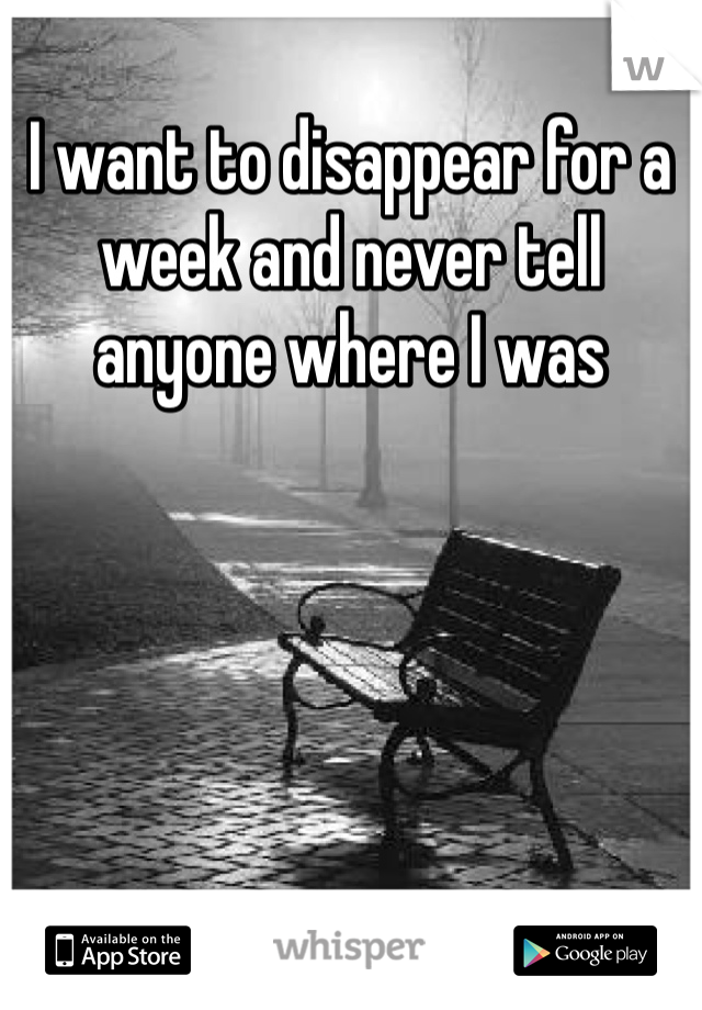 I want to disappear for a week and never tell anyone where I was 