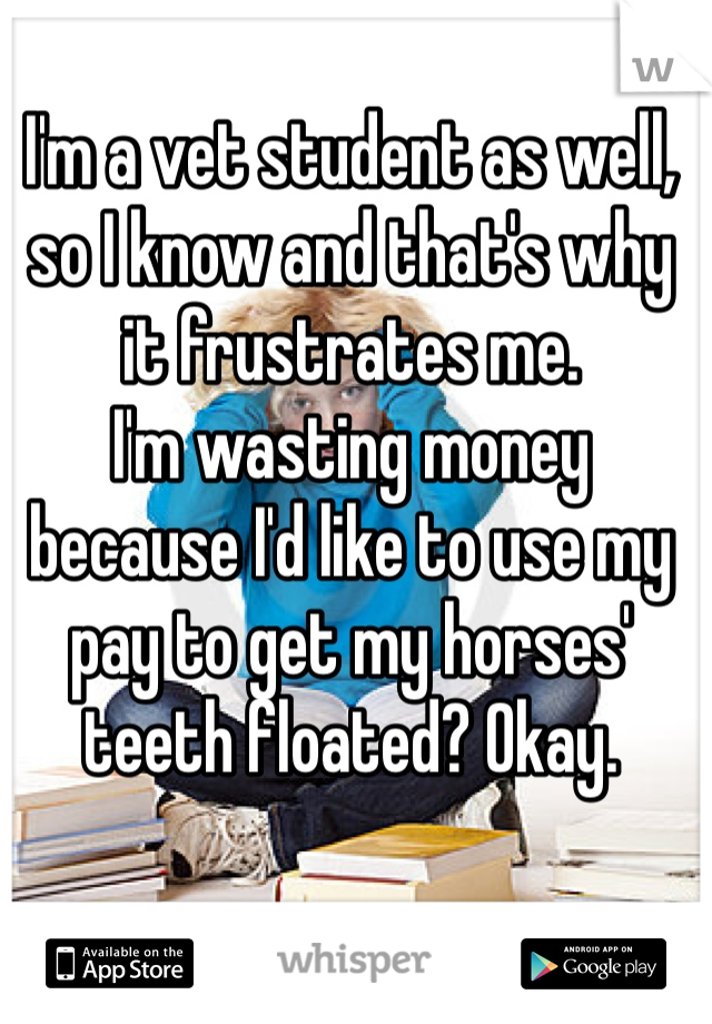 I'm a vet student as well, so I know and that's why it frustrates me.
I'm wasting money because I'd like to use my pay to get my horses' teeth floated? Okay.