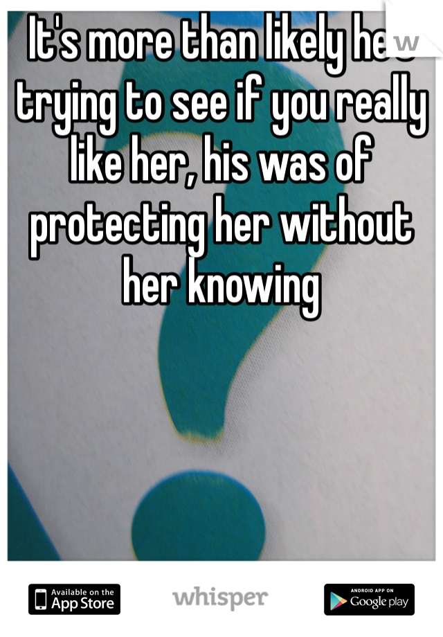 It's more than likely he's trying to see if you really like her, his was of protecting her without her knowing 
